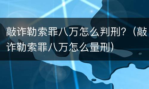 敲诈勒索罪八万怎么判刑?（敲诈勒索罪八万怎么量刑）