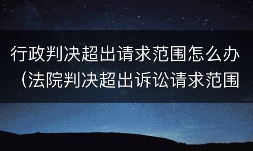 行政判决超出请求范围怎么办（法院判决超出诉讼请求范围）