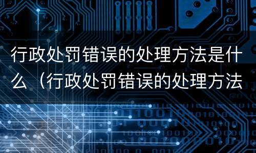 行政处罚错误的处理方法是什么（行政处罚错误的处理方法是什么意思）