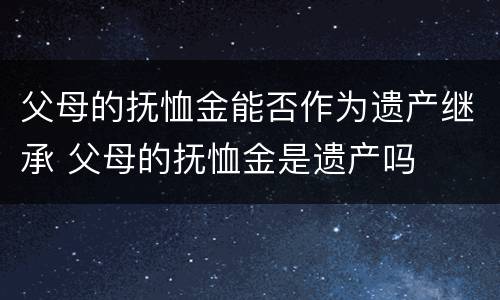 父母的抚恤金能否作为遗产继承 父母的抚恤金是遗产吗