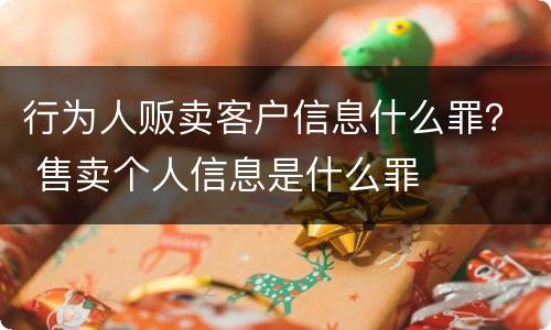 行为人贩卖客户信息什么罪？ 售卖个人信息是什么罪