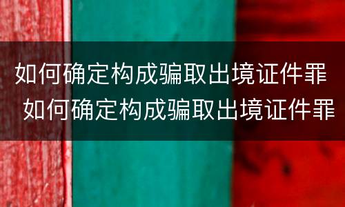 如何确定构成骗取出境证件罪 如何确定构成骗取出境证件罪的条件