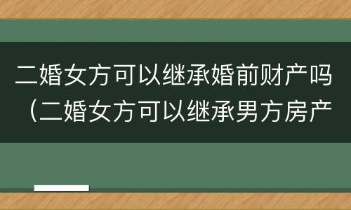 二婚女方可以继承婚前财产吗（二婚女方可以继承男方房产吗）