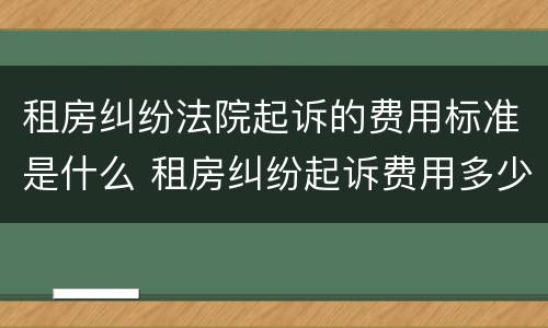 租房纠纷法院起诉的费用标准是什么 租房纠纷起诉费用多少钱