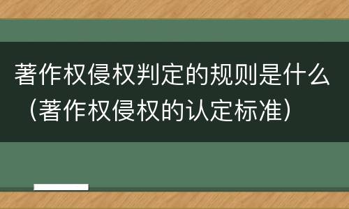 著作权侵权判定的规则是什么（著作权侵权的认定标准）
