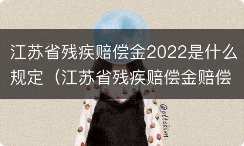 江苏省残疾赔偿金2022是什么规定（江苏省残疾赔偿金赔偿标准2021）
