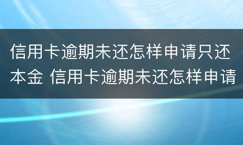 信用卡逾期未还怎样申请只还本金 信用卡逾期未还怎样申请只还本金不还利息
