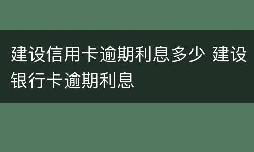 建设信用卡逾期利息多少 建设银行卡逾期利息