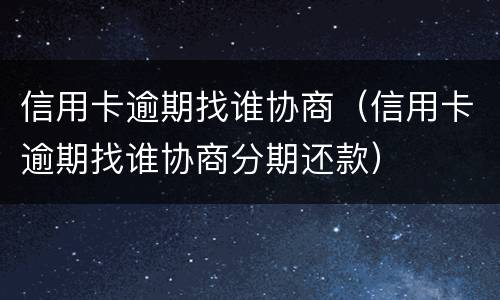 信用卡逾期找谁协商（信用卡逾期找谁协商分期还款）