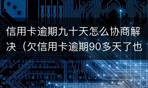 信用卡逾期九十天怎么协商解决（欠信用卡逾期90多天了也还不上怎么办?）