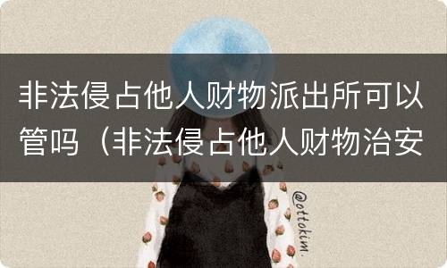 非法侵占他人财物派出所可以管吗（非法侵占他人财物治安处罚）
