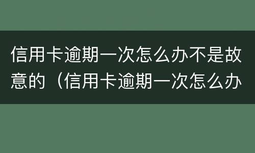 信用卡逾期一次怎么办不是故意的（信用卡逾期一次怎么办不是故意的吧）