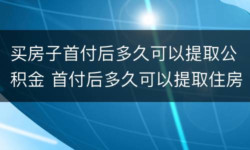 买房子首付后多久可以提取公积金 首付后多久可以提取住房公积金