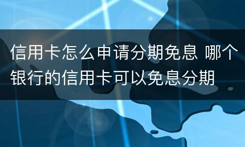 信用卡怎么申请分期免息 哪个银行的信用卡可以免息分期