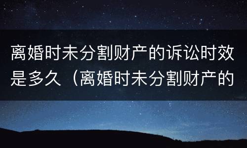 离婚时未分割财产的诉讼时效是多久（离婚时未分割财产的诉讼时效是多久啊）