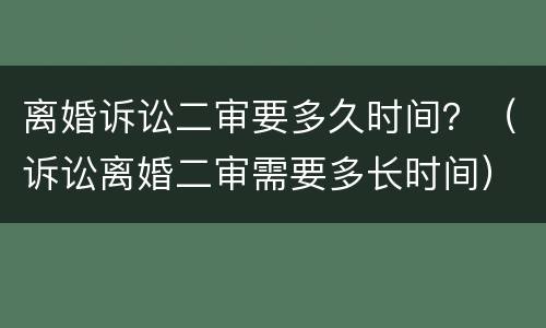 离婚诉讼二审要多久时间？（诉讼离婚二审需要多长时间）