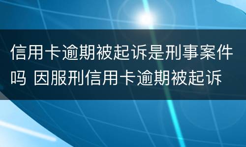 信用卡逾期被起诉是刑事案件吗 因服刑信用卡逾期被起诉