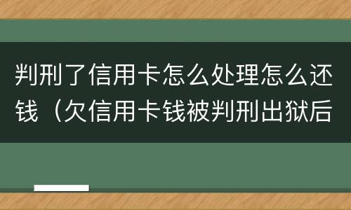 判刑了信用卡怎么处理怎么还钱（欠信用卡钱被判刑出狱后钱还用还吗）