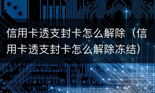 信用卡透支封卡怎么解除（信用卡透支封卡怎么解除冻结）
