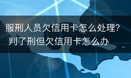 服刑人员欠信用卡怎么处理？ 判了刑但欠信用卡怎么办