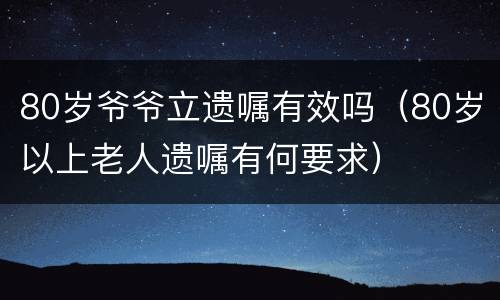 80岁爷爷立遗嘱有效吗（80岁以上老人遗嘱有何要求）
