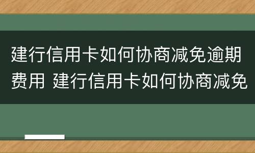 建行信用卡如何协商减免逾期费用 建行信用卡如何协商减免逾期费用