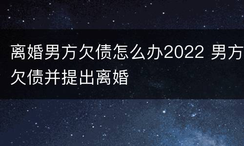 离婚男方欠债怎么办2022 男方欠债并提出离婚