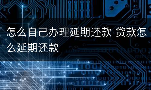 怎么自己办理延期还款 贷款怎么延期还款