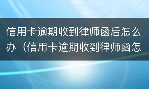 信用卡逾期收到律师函后怎么办（信用卡逾期收到律师函怎么办没钱了）