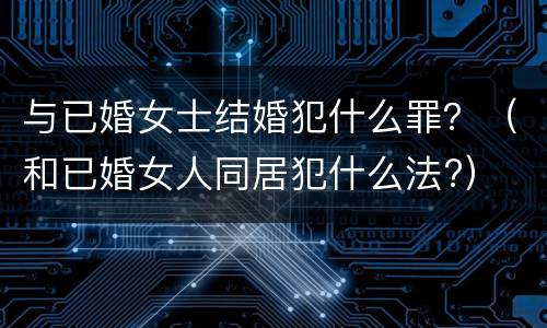 与已婚女士结婚犯什么罪？（和已婚女人同居犯什么法?）