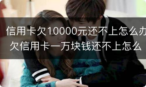 信用卡欠10000元还不上怎么办 欠信用卡一万块钱还不上怎么办