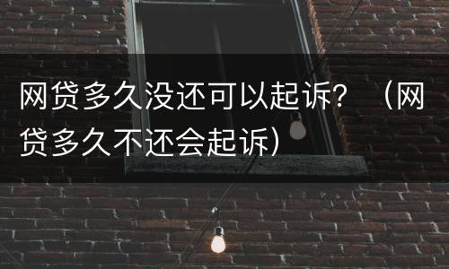 网贷多久没还可以起诉？（网贷多久不还会起诉）
