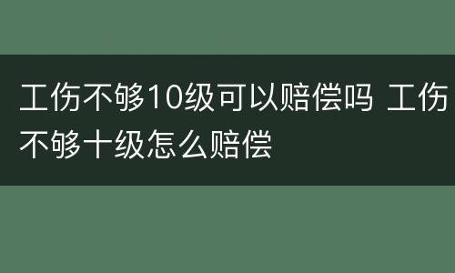 工伤不够10级可以赔偿吗 工伤不够十级怎么赔偿