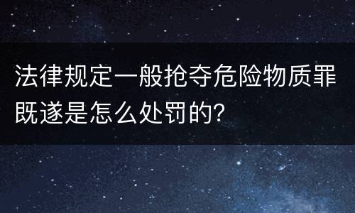 法律规定一般抢夺危险物质罪既遂是怎么处罚的？