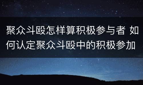 聚众斗殴怎样算积极参与者 如何认定聚众斗殴中的积极参加者