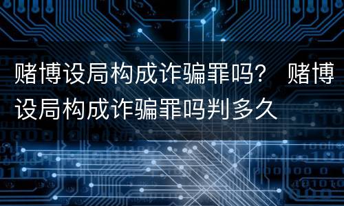 赌博设局构成诈骗罪吗？ 赌博设局构成诈骗罪吗判多久