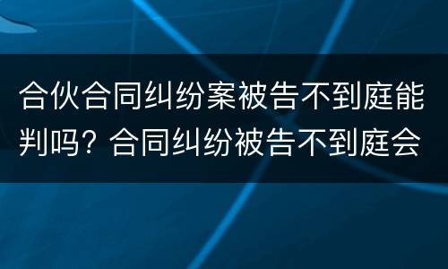 合伙合同纠纷案被告不到庭能判吗? 合同纠纷被告不到庭会怎样判决