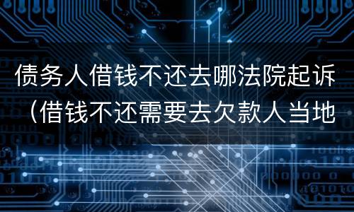 债务人借钱不还去哪法院起诉（借钱不还需要去欠款人当地法院起诉么）