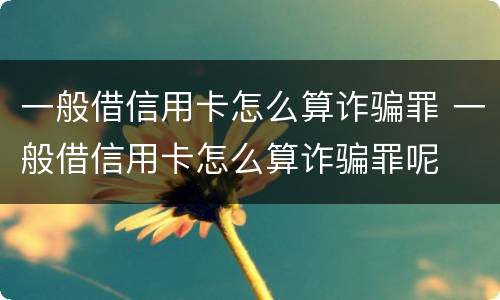 一般借信用卡怎么算诈骗罪 一般借信用卡怎么算诈骗罪呢