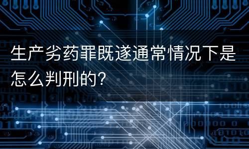生产劣药罪既遂通常情况下是怎么判刑的?