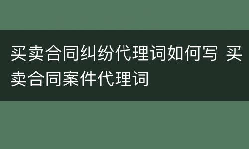 买卖合同纠纷代理词如何写 买卖合同案件代理词