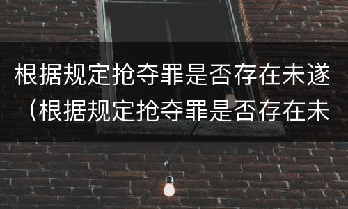 根据规定抢夺罪是否存在未遂（根据规定抢夺罪是否存在未遂的情形）