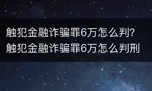 触犯金融诈骗罪6万怎么判？ 触犯金融诈骗罪6万怎么判刑