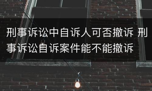 刑事诉讼中自诉人可否撤诉 刑事诉讼自诉案件能不能撤诉