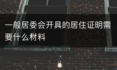 一般居委会开具的居住证明需要什么材料