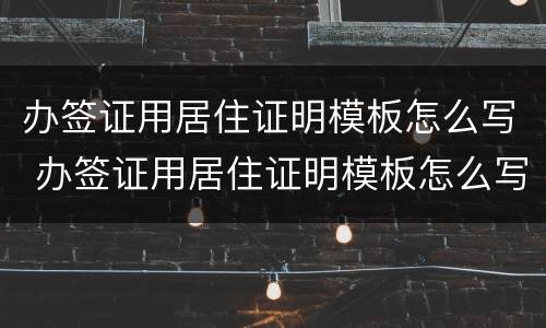 办签证用居住证明模板怎么写 办签证用居住证明模板怎么写的