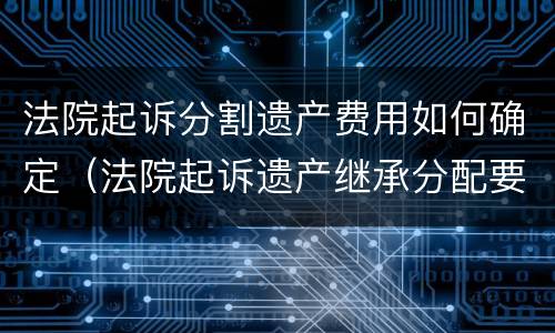 法院起诉分割遗产费用如何确定（法院起诉遗产继承分配要付多少钱）