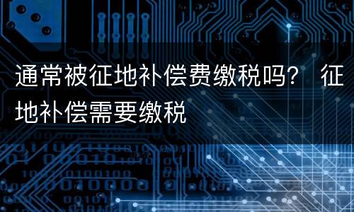 通常被征地补偿费缴税吗？ 征地补偿需要缴税
