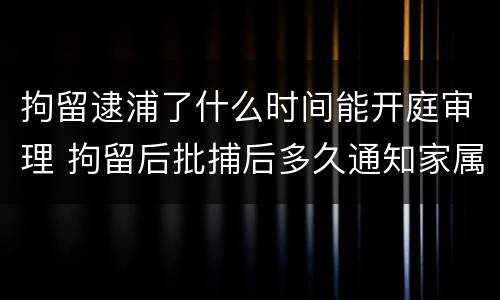 拘留逮浦了什么时间能开庭审理 拘留后批捕后多久通知家属