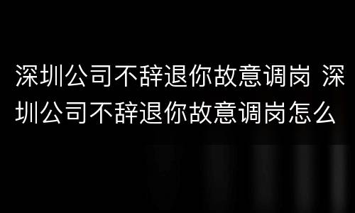 深圳公司不辞退你故意调岗 深圳公司不辞退你故意调岗怎么办